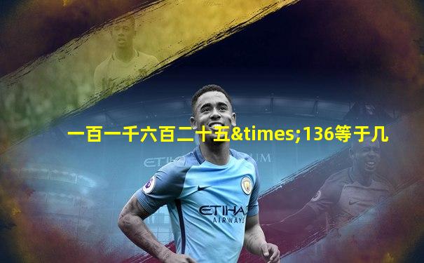 一百一千六百二十五×136等于几