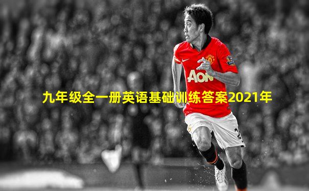 九年级全一册英语基础训练答案2021年