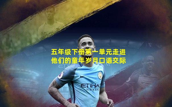 五年级下册第一单元走进他们的童年岁月口语交际