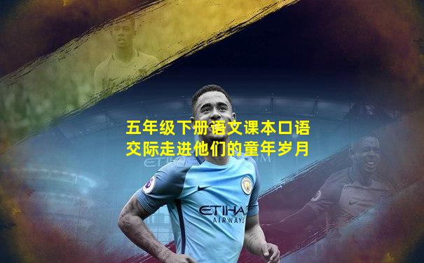 五年级下册语文课本口语交际走进他们的童年岁月