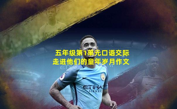五年级第1单元口语交际走进他们的童年岁月作文