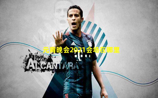 元宵晚会2021会场在哪里