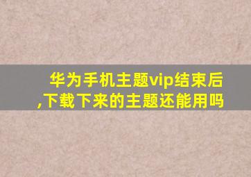 华为手机主题vip结束后,下载下来的主题还能用吗