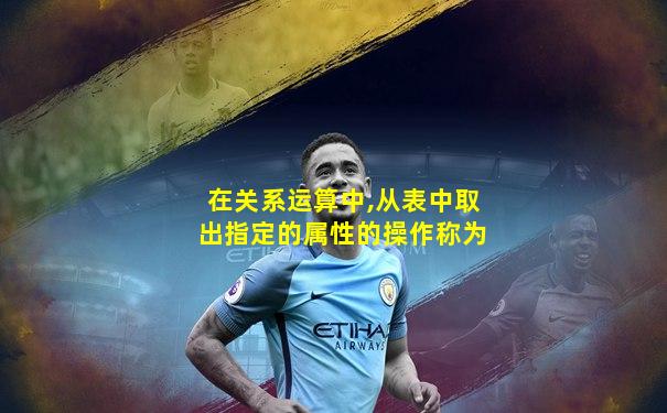 在关系运算中,从表中取出指定的属性的操作称为