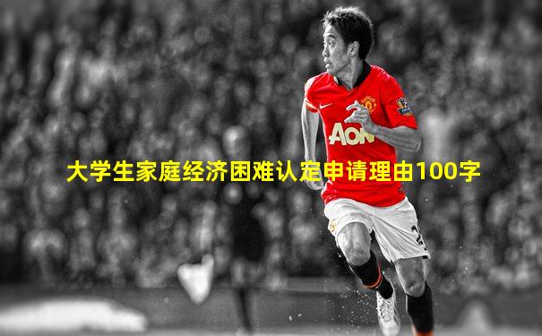 大学生家庭经济困难认定申请理由100字