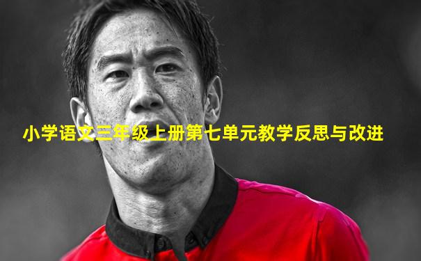 小学语文三年级上册第七单元教学反思与改进