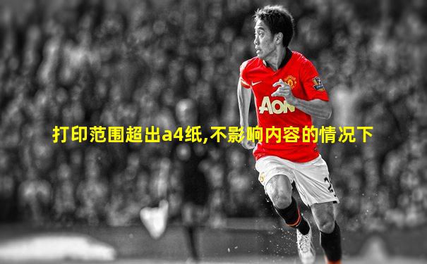 打印范围超出a4纸,不影响内容的情况下
