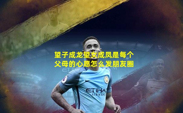 望子成龙望女成凤是每个父母的心愿怎么发朋友圈