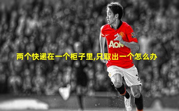 两个快递在一个柜子里,只取出一个怎么办