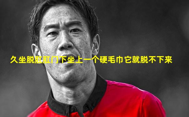 久坐脱肛肛门下坐上一个硬毛巾它就脱不下来