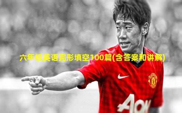 六年级英语完形填空100篇(含答案和讲解)