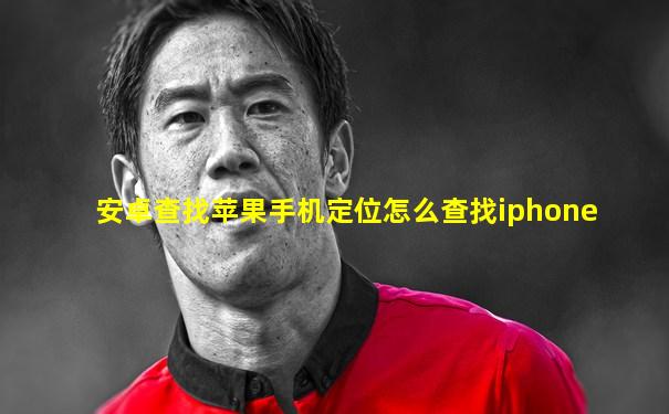 安卓查找苹果手机定位怎么查找iphone