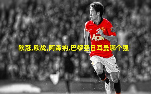 欧冠,欧战,阿森纳,巴黎圣日耳曼哪个强