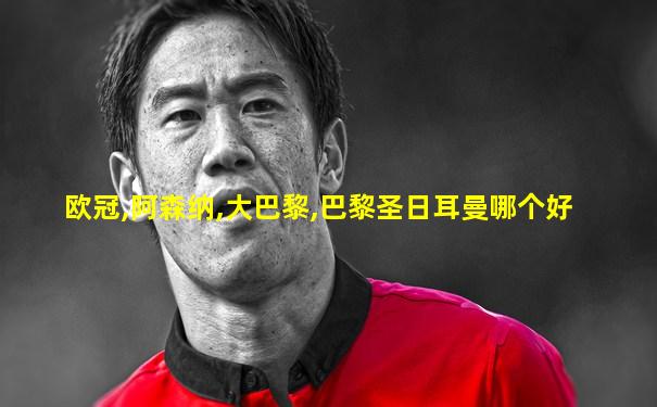 欧冠,阿森纳,大巴黎,巴黎圣日耳曼哪个好