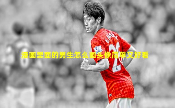 漫画里面的男生怎么画头像简单又好看