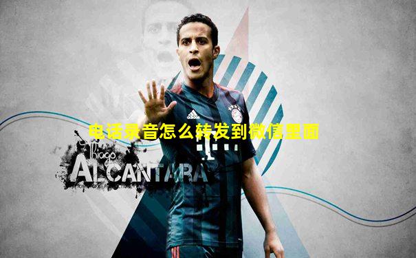 电话录音怎么转发到微信里面