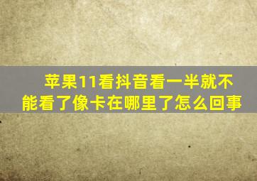 苹果11看抖音看一半就不能看了像卡在哪里了怎么回事