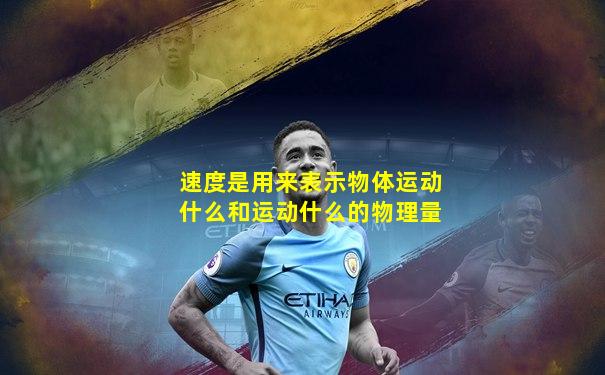 速度是用来表示物体运动什么和运动什么的物理量